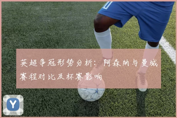 英超争冠形势分析：阿森纳与曼城赛程对比及杯赛影响