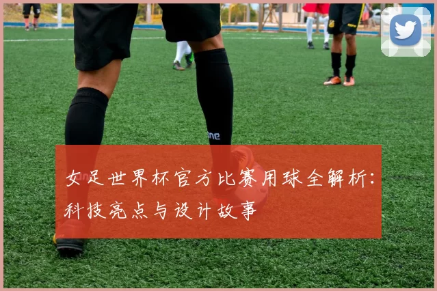 女足世界杯官方比赛用球全解析：科技亮点与设计故事