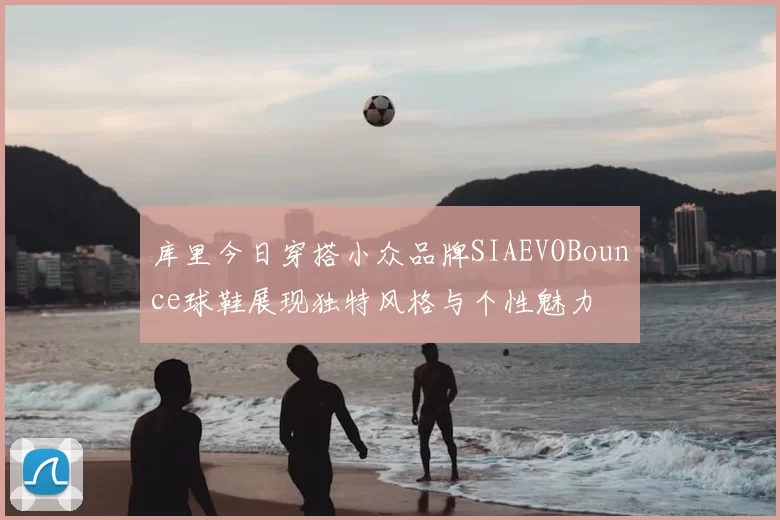 库里今日穿搭小众品牌SIAEVOBounce球鞋展现独特风格与个性魅力