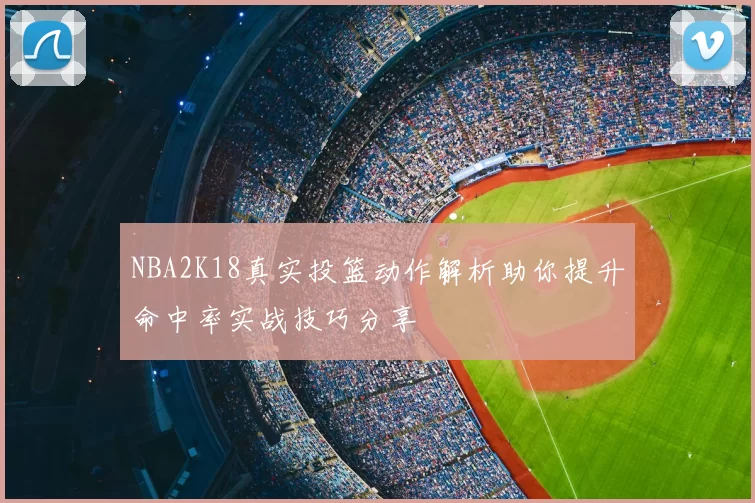 NBA2K18真实投篮动作解析助你提升命中率实战技巧分享