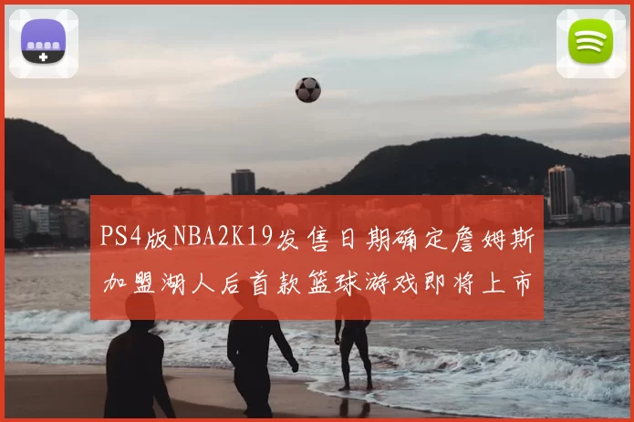 PS4版NBA2K19发售日期确定詹姆斯加盟湖人后首款篮球游戏即将上市