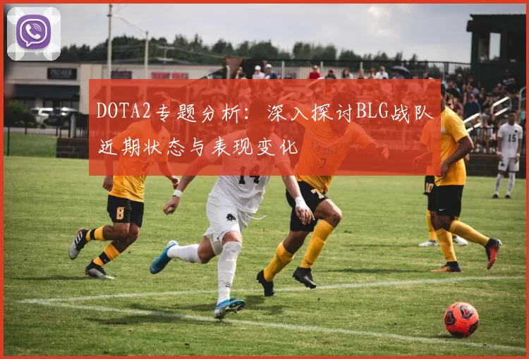 DOTA2专题分析：深入探讨BLG战队近期状态与表现变化