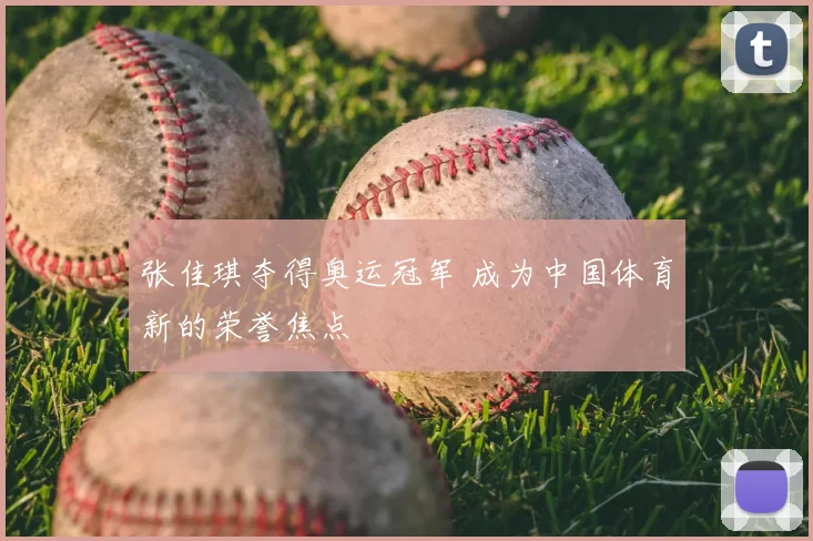 张佳琪夺得奥运冠军 成为中国体育新的荣誉焦点