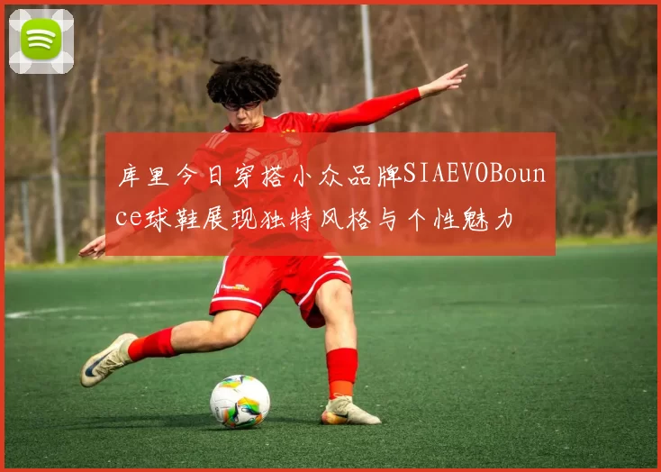库里今日穿搭小众品牌SIAEVOBounce球鞋展现独特风格与个性魅力
