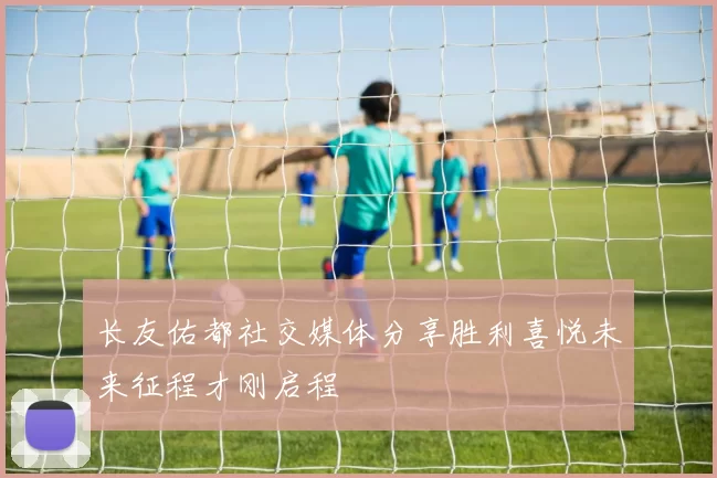 长友佑都社交媒体分享胜利喜悦未来征程才刚启程