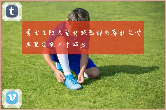 勇士击败火箭晋级西部决赛杜兰特库里合砍六十四分