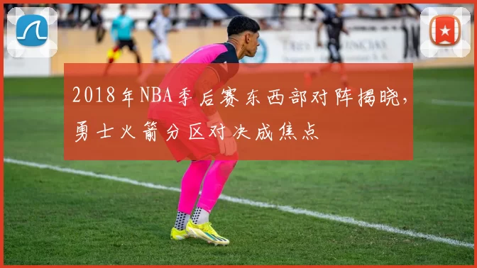 2018年NBA季后赛东西部对阵揭晓,勇士火箭分区对决成焦点