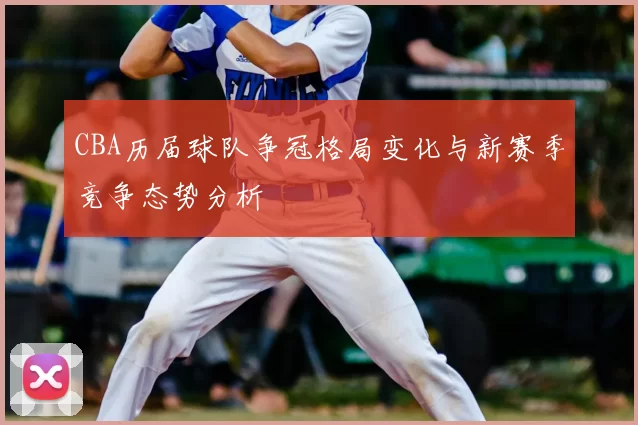CBA历届球队争冠格局变化与新赛季竞争态势分析