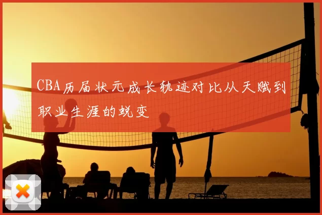 CBA历届状元成长轨迹对比从天赋到职业生涯的蜕变