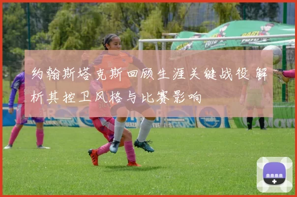 约翰斯塔克斯回顾生涯关键战役 解析其控卫风格与比赛影响