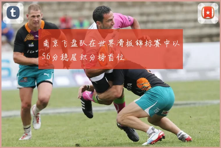 南京飞盘队在世界滑板锦标赛中以56分稳居积分榜首位