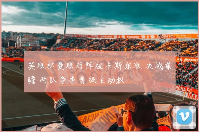 英联杯曼联对阵纽卡斯尔联 决战前瞻 两队争夺晋级主动权