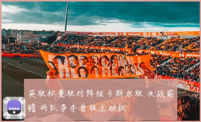 英联杯曼联对阵纽卡斯尔联 决战前瞻 两队争夺晋级主动权
