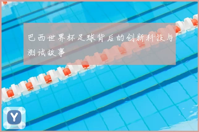 巴西世界杯足球背后的创新科技与测试故事