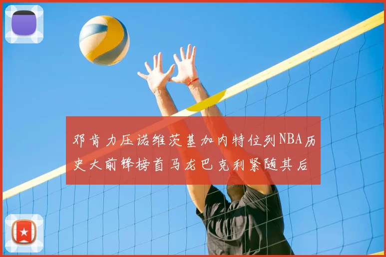 邓肯力压诺维茨基加内特位列NBA历史大前锋榜首马龙巴克利紧随其后