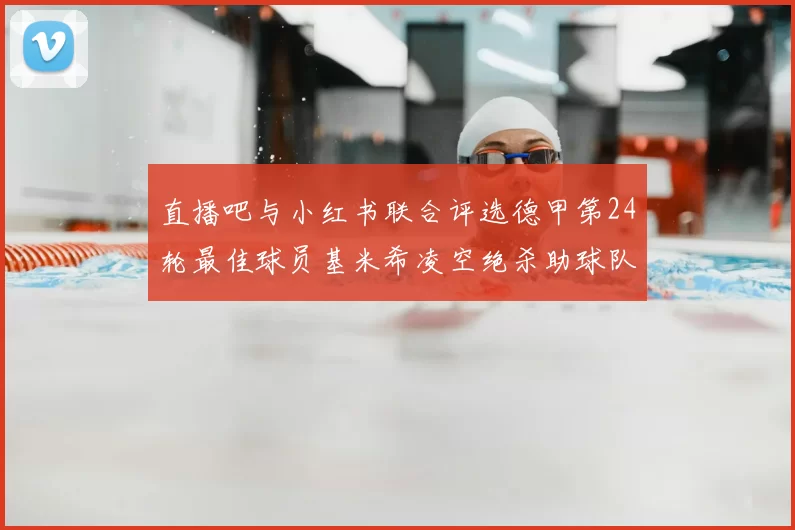 直播吧与小红书联合评选德甲第24轮最佳球员基米希凌空绝杀助球队赢得国家德比