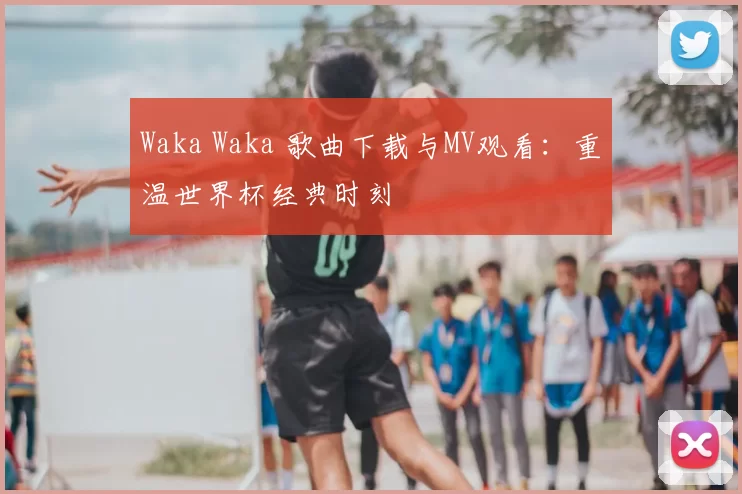 Waka Waka 歌曲下载与MV观看：重温世界杯经典时刻