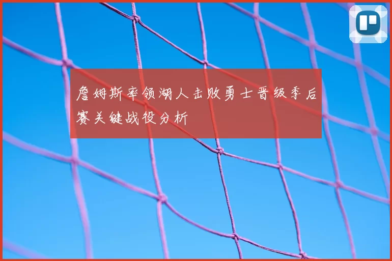 詹姆斯率领湖人击败勇士晋级季后赛关键战役分析