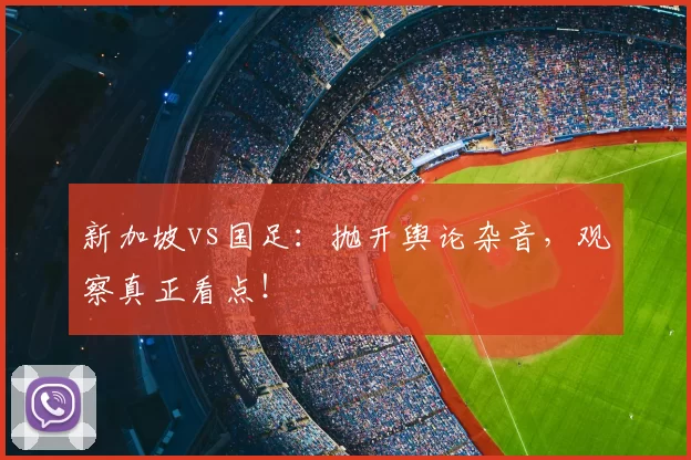 新加坡vs国足:抛开舆论杂音,观察真正看点!