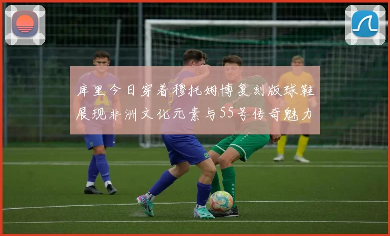 库里今日穿着穆托姆博复刻版球鞋展现非洲文化元素与55号传奇魅力