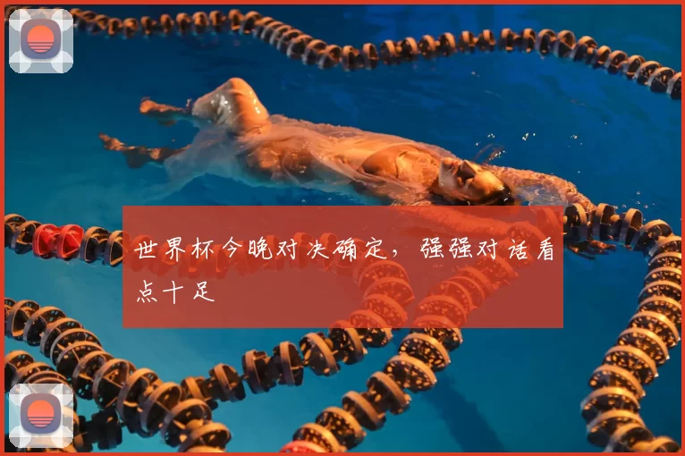 世界杯今晚对决确定，强强对话看点十足