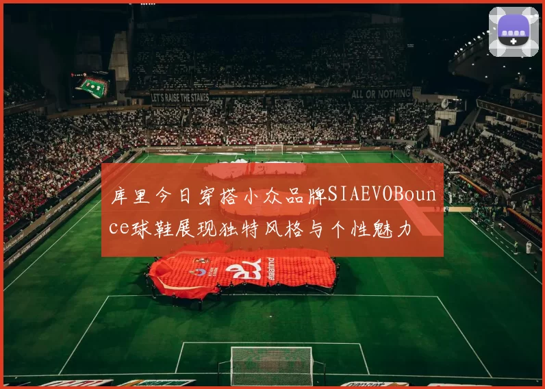 库里今日穿搭小众品牌SIAEVOBounce球鞋展现独特风格与个性魅力