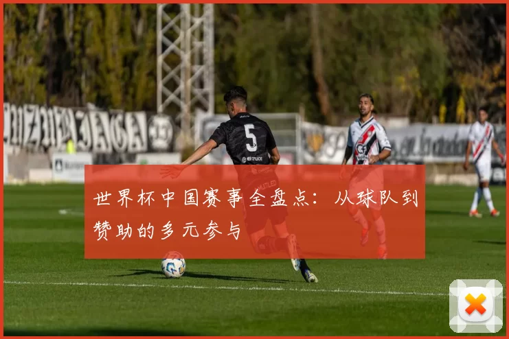 世界杯中国赛事全盘点：从球队到赞助的多元参与