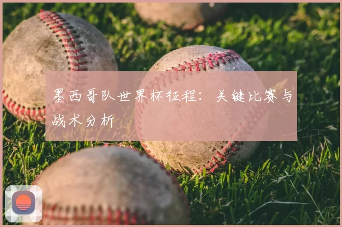 墨西哥队世界杯征程:关键比赛与战术分析