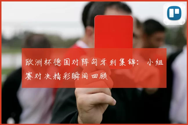 欧洲杯德国对阵匈牙利集锦:小组赛对决精彩瞬间回顾