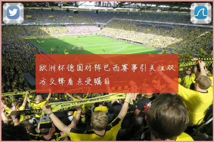 欧洲杯德国对阵巴西赛事引关注双方交锋看点受瞩目