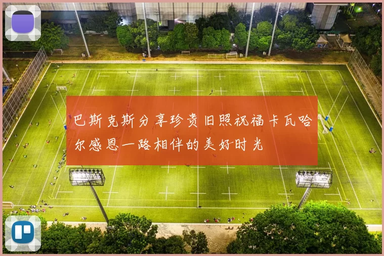 巴斯克斯分享珍贵旧照祝福卡瓦哈尔感恩一路相伴的美好时光
