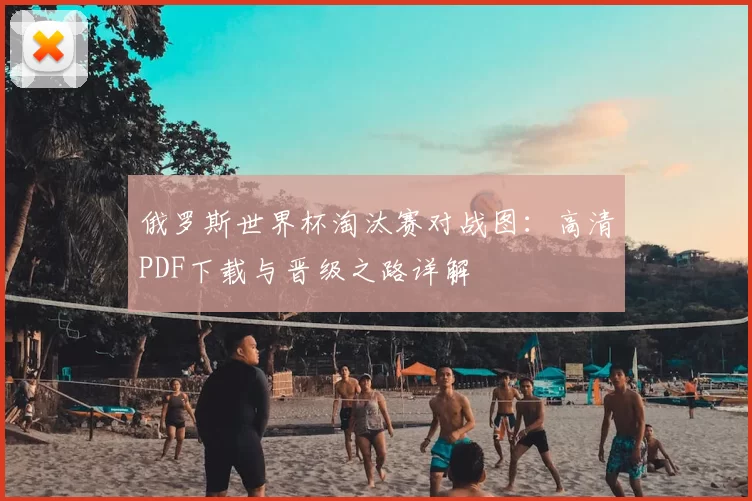 俄罗斯世界杯淘汰赛对战图:高清PDF下载与晋级之路详解