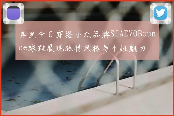 库里今日穿搭小众品牌SIAEVOBounce球鞋展现独特风格与个性魅力