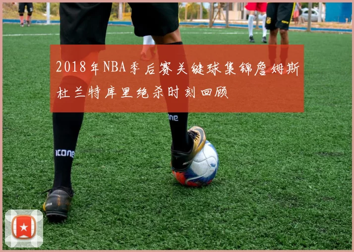 2018年NBA季后赛关键球集锦詹姆斯杜兰特库里绝杀时刻回顾