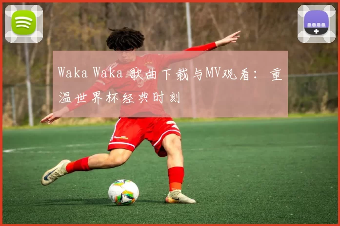 Waka Waka 歌曲下载与MV观看:重温世界杯经典时刻