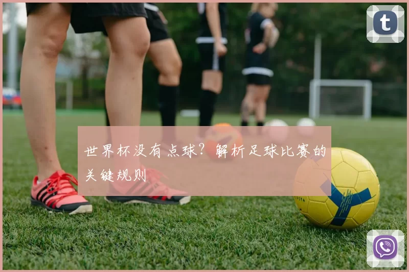 世界杯没有点球?解析足球比赛的关键规则