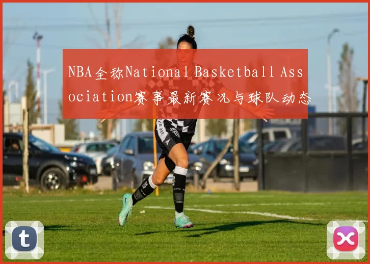 NBA全称National Basketball Association赛事最新赛况与球队动态分析