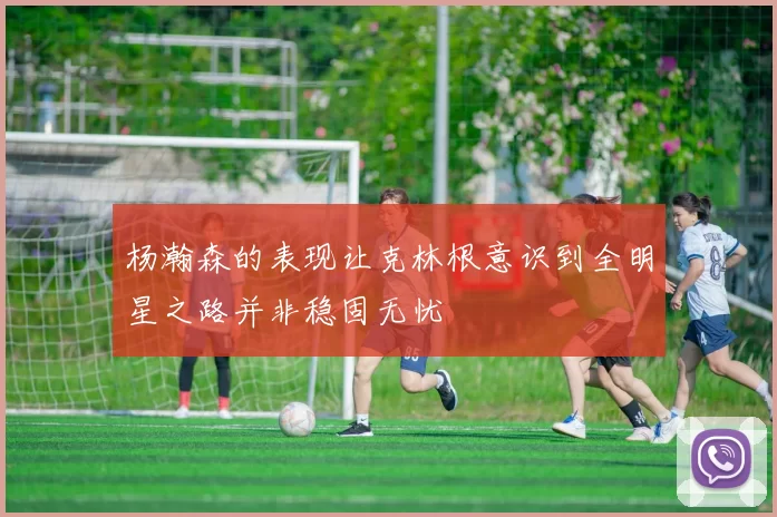 杨瀚森的表现让克林根意识到全明星之路并非稳固无忧