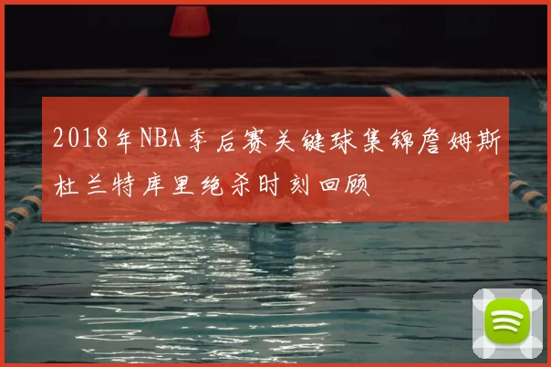 2018年NBA季后赛关键球集锦詹姆斯杜兰特库里绝杀时刻回顾