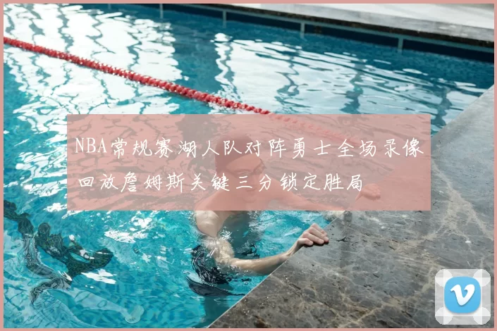 NBA常规赛湖人队对阵勇士全场录像回放詹姆斯关键三分锁定胜局