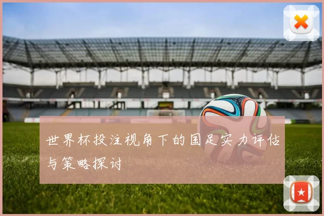世界杯投注视角下的国足实力评估与策略探讨