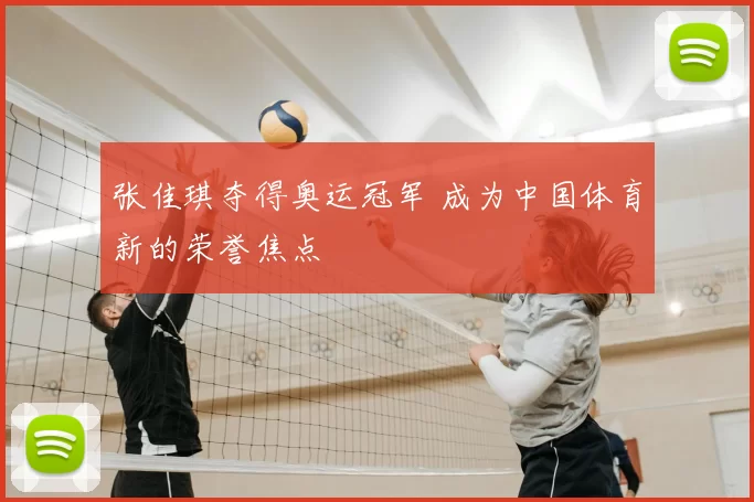 张佳琪夺得奥运冠军 成为中国体育新的荣誉焦点