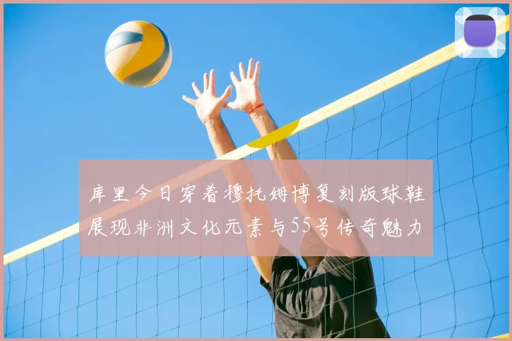 库里今日穿着穆托姆博复刻版球鞋展现非洲文化元素与55号传奇魅力