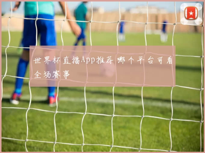 世界杯直播App推荐 哪个平台可看全场赛事