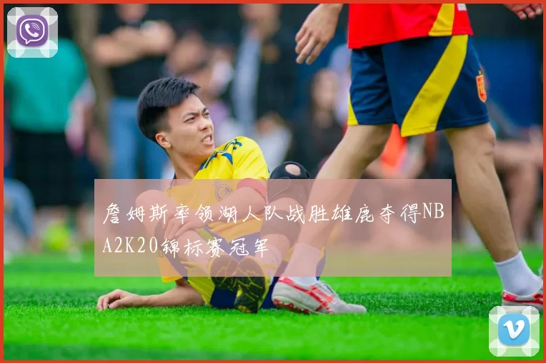 詹姆斯率领湖人队战胜雄鹿夺得NBA2K20锦标赛冠军