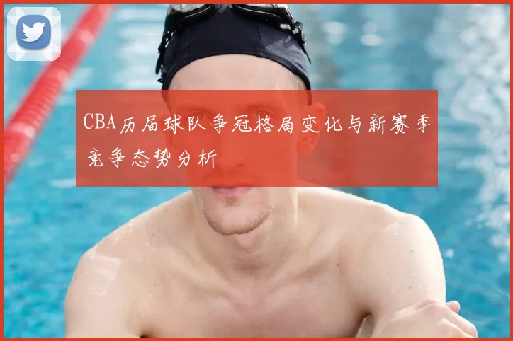 CBA历届球队争冠格局变化与新赛季竞争态势分析