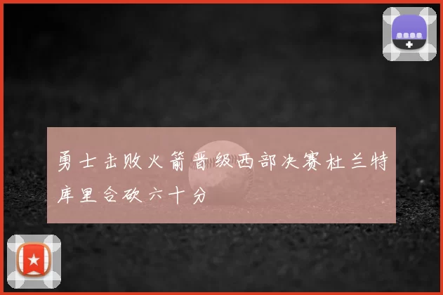 勇士击败火箭晋级西部决赛杜兰特库里合砍六十分