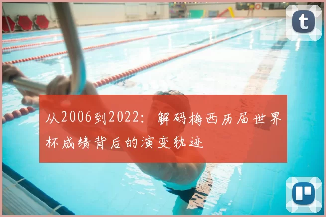 从2006到2022:解码梅西历届世界杯成绩背后的演变轨迹