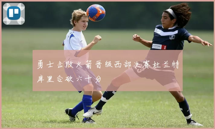 勇士击败火箭晋级西部决赛杜兰特库里合砍六十分