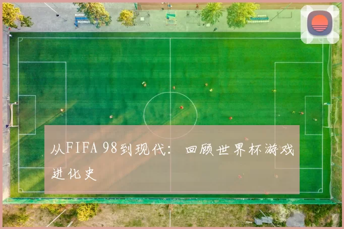 从FIFA 98到现代:回顾世界杯游戏进化史